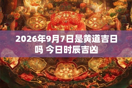 2026年9月7日是黄道吉日吗 今日时辰吉凶 2026年9月7日是黄道吉日吗 今日时辰吉凶