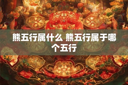 熊五行属什么 熊五行属于哪个五行