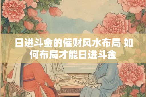 日进斗金的催财风水布局 如何布局才能日进斗金 日进斗金的催财风水布局 如何布局才能日进斗金