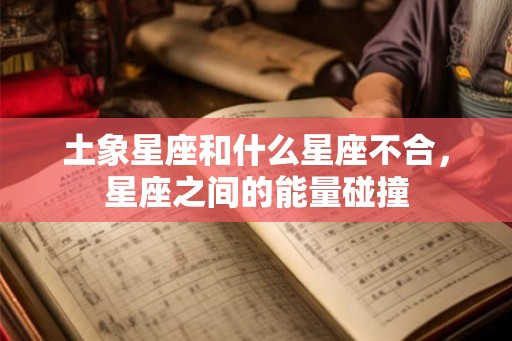 土象星座和什么星座不合，星座之间的能量碰撞