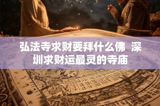 弘法寺求财要拜什么佛  深圳求财运最灵的寺庙
