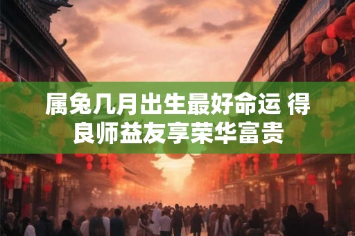 属兔几月出生最好命运 得良师益友享荣华富贵