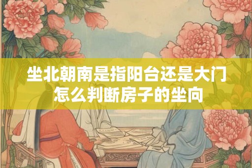 坐北朝南是指阳台还是大门 怎么判断房子的坐向