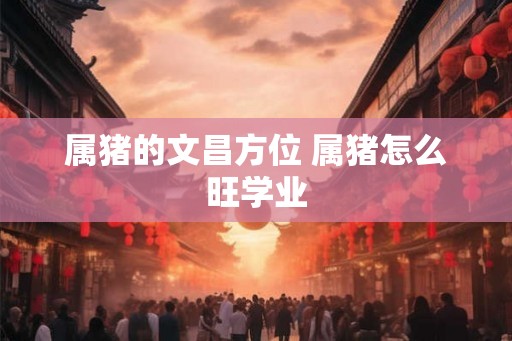 属猪的文昌方位 属猪怎么旺学业