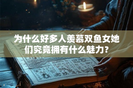为什么好多人羡慕双鱼女她们究竟拥有什么魅力? 为什么好多人羡慕双鱼女她们究竟拥有什么魅力?