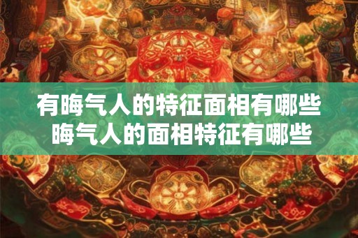 有晦气人的特征面相有哪些 晦气人的面相特征有哪些