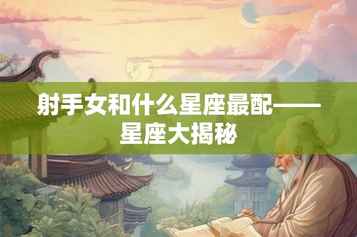 射手女和什么星座最配——星座大揭秘