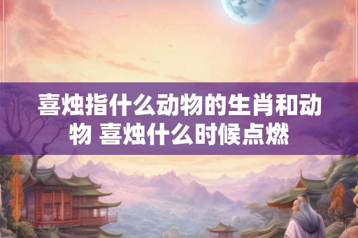 喜烛指什么动物的生肖和动物 喜烛什么时候点燃