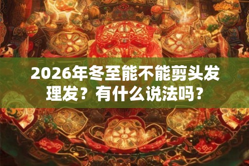 2026年冬至能不能剪头发理发？有什么说法吗？