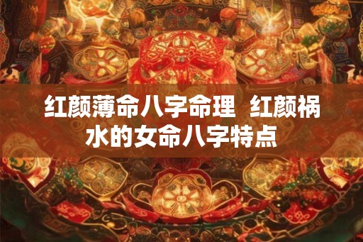 红颜薄命八字命理 红颜祸水的女命八字特点 红颜薄命八字命理 红颜祸水的女命八字特点