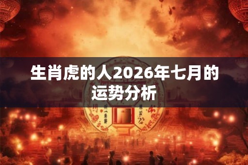 生肖虎的人2026年七月的运势分析