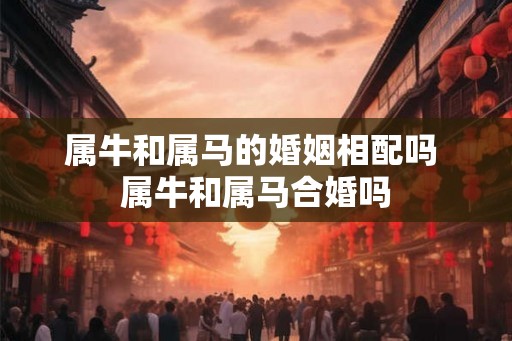 属牛和属马的婚姻相配吗 属牛和属马合婚吗
