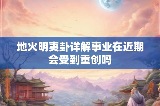 地火明夷卦详解事业在近期会受到重创吗