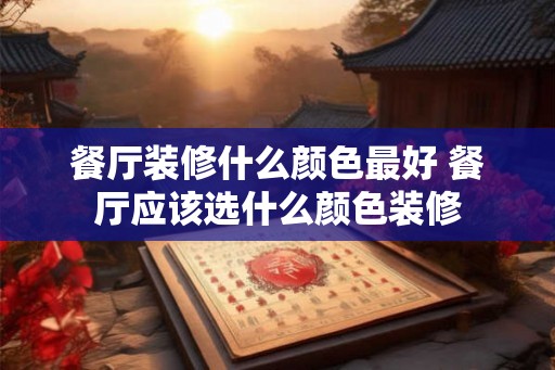 餐厅装修什么颜色最好 餐厅应该选什么颜色装修