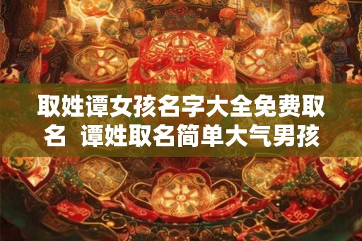 取姓谭女孩名字大全免费取名  谭姓取名简单大气男孩