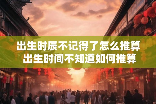 出生时辰不记得了怎么推算 出生时间不知道如何推算
