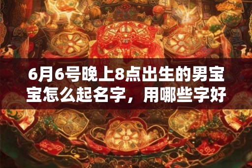 6月6号晚上8点出生的男宝宝怎么起名字，用哪些字好