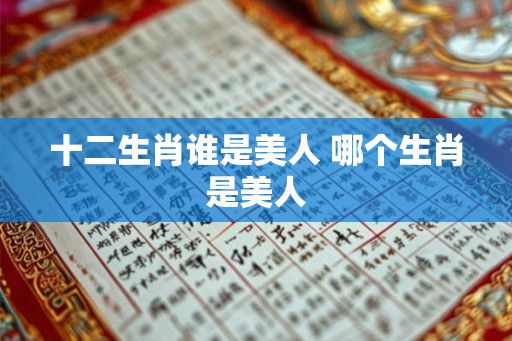 十二生肖谁是美人 哪个生肖是美人