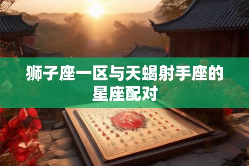 狮子座一区与天蝎射手座的星座配对
