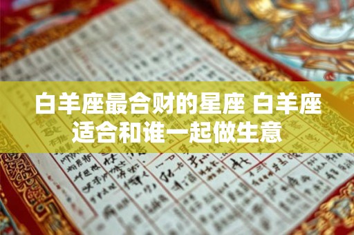 白羊座最合财的星座 白羊座适合和谁一起做生意 白羊座最合财的星座 白羊座适合和谁一起做生意