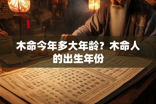 木命今年多大年龄？木命人的出生年份