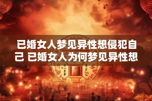 已婚女人梦见异性想侵犯自己 已婚女人为何梦见异性想侵犯自己