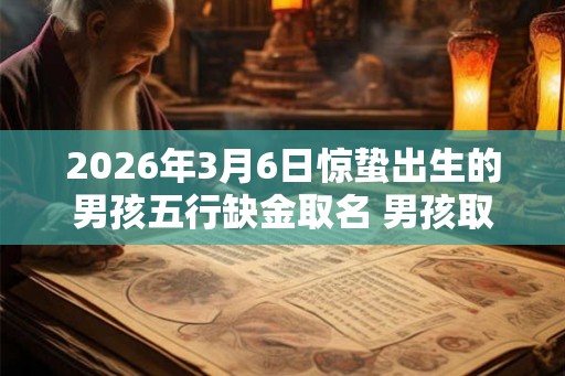 2026年3月6日惊蛰出生的男孩五行缺金取名 男孩取名最佳字