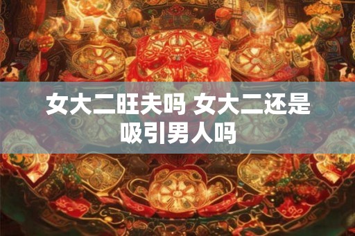 女大二旺夫吗 女大二还是吸引男人吗