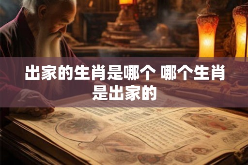 出家的生肖是哪个 哪个生肖是出家的 出家的生肖是哪个 哪个生肖是出家的