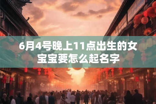6月4号晚上11点出生的女宝宝要怎么起名字 6月4号晚上11点出生的女宝宝要怎么起名字