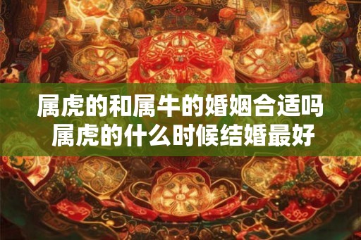 属虎的和属牛的婚姻合适吗 属虎的什么时候结婚最好 属虎的和属牛的婚姻合适吗 属虎的什么时候结婚最好