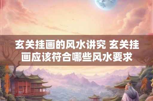 玄关挂画的风水讲究 玄关挂画应该符合哪些风水要求