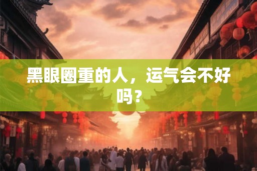 黑眼圈重的人,运气会不好吗? 黑眼圈重的人,运气会不好吗?