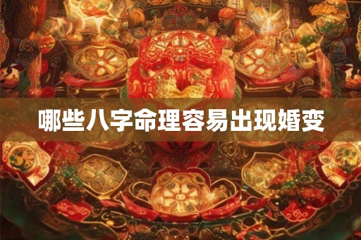 哪些八字命理容易出现婚变 哪些八字命理容易出现婚变