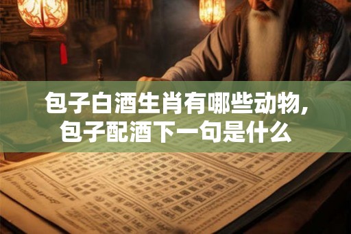 包子白酒生肖有哪些动物,包子配酒下一句是什么