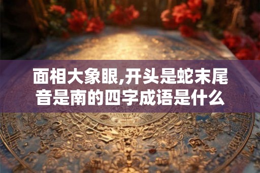 面相大象眼,开头是蛇末尾音是南的四字成语是什么