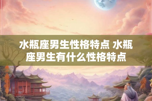 水瓶座男生性格特点 水瓶座男生有什么性格特点