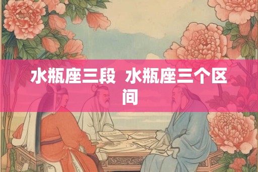 水瓶座三段  水瓶座三个区间