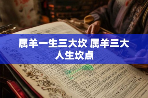 属羊一生三大坎 属羊三大人生坎点 属羊一生三大坎 属羊三大人生坎点