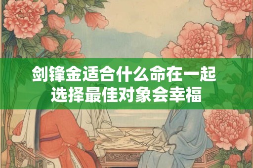 剑锋金适合什么命在一起 选择最佳对象会幸福 剑锋金适合什么命在一起 选择最佳对象会幸福