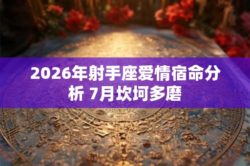2026年射手座爱情宿命分析 7月坎坷多磨