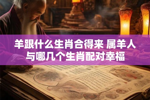 羊跟什么生肖合得来 属羊人与哪几个生肖配对幸福