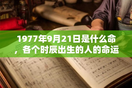 1977年9月21日是什么命，各个时辰出生的人的命运