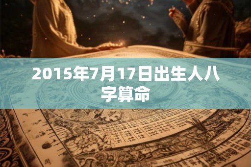2015年7月17日出生人八字算命 2015年7月17日出生人八字算命