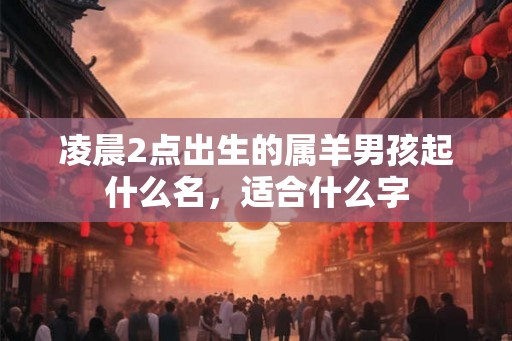 凌晨2点出生的属羊男孩起什么名，适合什么字