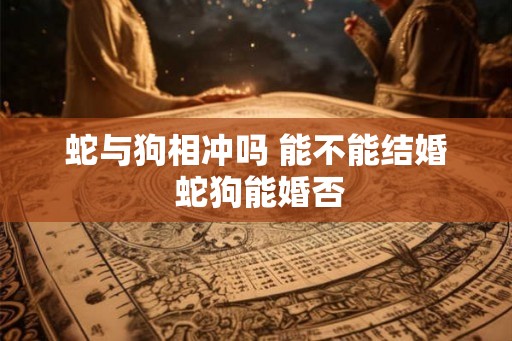 蛇与狗相冲吗 能不能结婚 蛇狗能婚否