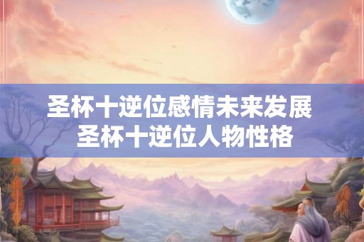 圣杯十逆位感情未来发展  圣杯十逆位人物性格