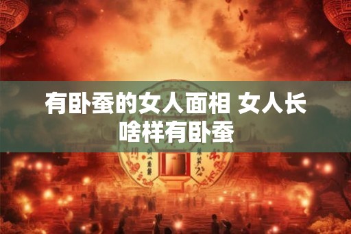 有卧蚕的女人面相 女人长啥样有卧蚕