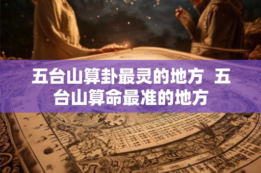 五台山算卦最灵的地方  五台山算命最准的地方