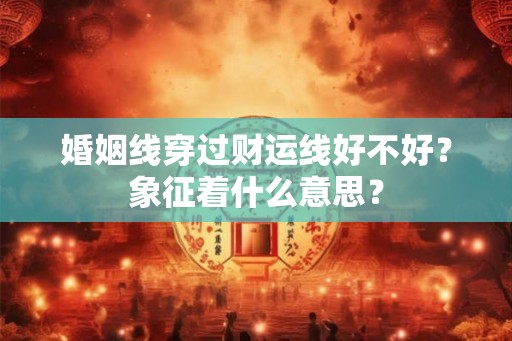 婚姻线穿过财运线好不好?象征着什么意思? 婚姻线穿过财运线好不好?象征着什么意思?